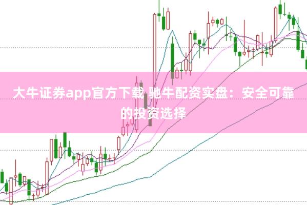 大牛证券app官方下载 驰牛配资实盘：安全可靠的投资选择