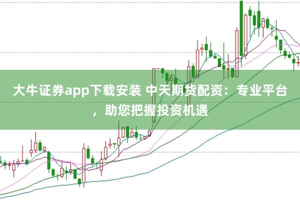 大牛证券app下载安装 中天期货配资：专业平台，助您把握投资机遇