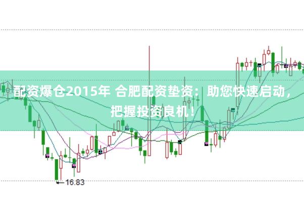 配资爆仓2015年 合肥配资垫资：助您快速启动，把握投资良机！