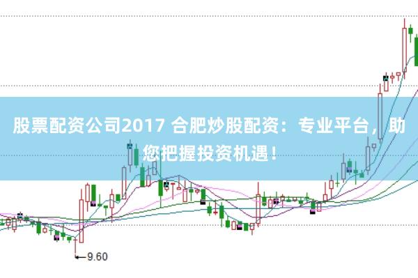 股票配资公司2017 合肥炒股配资：专业平台，助您把握投资机遇！