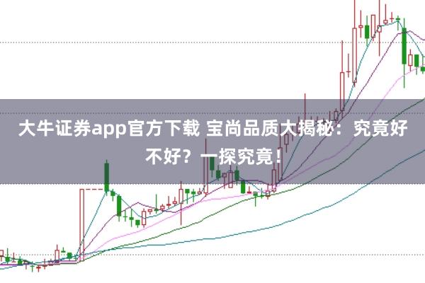 大牛证券app官方下载 宝尚品质大揭秘：究竟好不好？一探究竟！