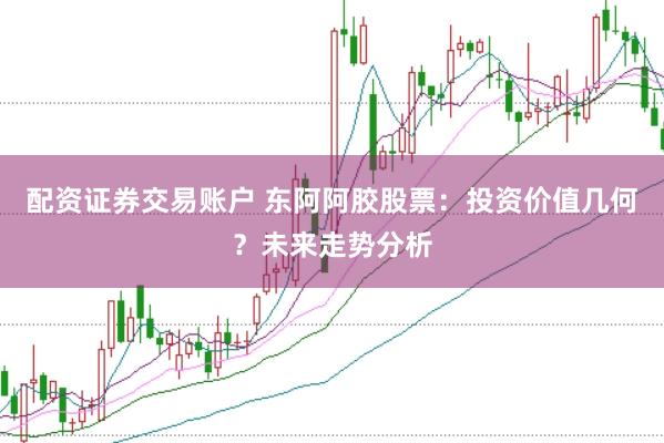配资证券交易账户 东阿阿胶股票：投资价值几何？未来走势分析