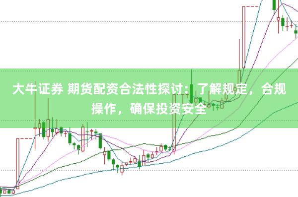 大牛证券 期货配资合法性探讨：了解规定，合规操作，确保投资安全