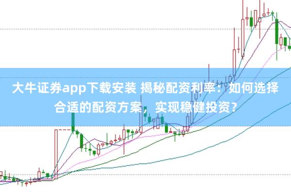 大牛证券app下载安装 揭秘配资利率：如何选择合适的配资方案，实现稳健投资？
