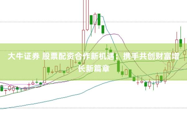 大牛证券 股票配资合作新机遇：携手共创财富增长新篇章