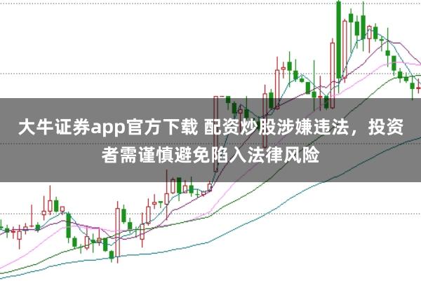 大牛证券app官方下载 配资炒股涉嫌违法，投资者需谨慎避免陷入法律风险