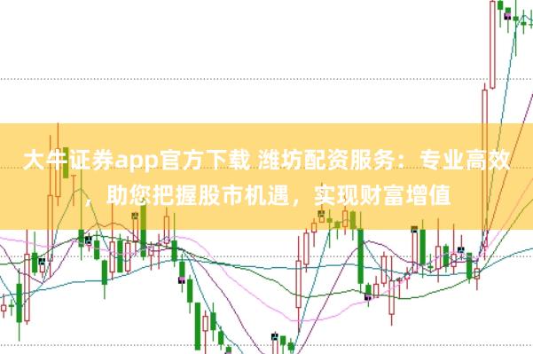 大牛证券app官方下载 潍坊配资服务：专业高效，助您把握股市机遇，实现财富增值