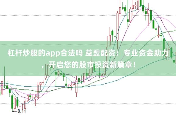 杠杆炒股的app合法吗 益盟配资：专业资金助力，开启您的股市投资新篇章！