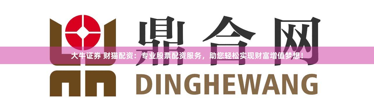 大牛证券 财猫配资：专业股票配资服务，助您轻松实现财富增值梦想！