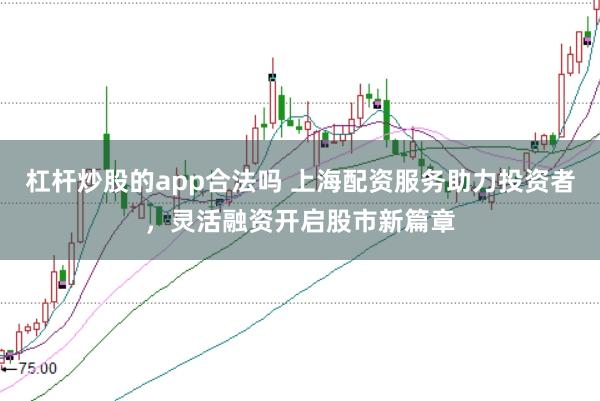 杠杆炒股的app合法吗 上海配资服务助力投资者，灵活融资开启股市新篇章