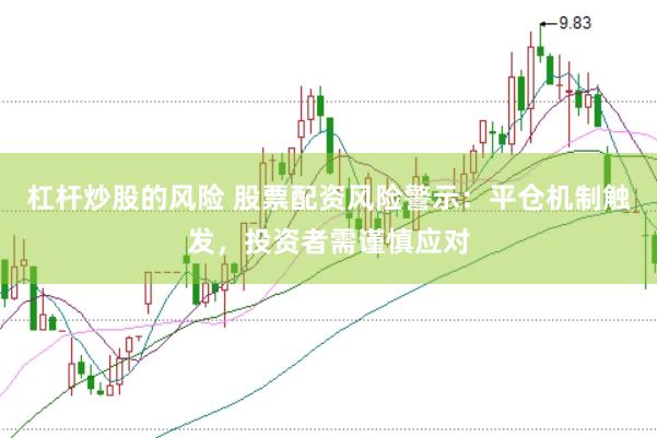 杠杆炒股的风险 股票配资风险警示：平仓机制触发，投资者需谨慎应对
