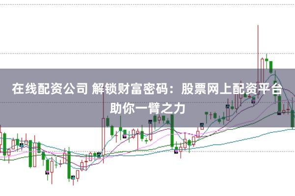 在线配资公司 解锁财富密码：股票网上配资平台助你一臂之力