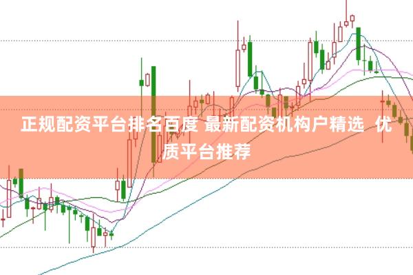 正规配资平台排名百度 最新配资机构户精选  优质平台推荐