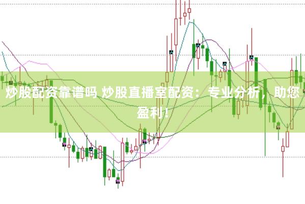 炒股配资靠谱吗 炒股直播室配资：专业分析，助您盈利！