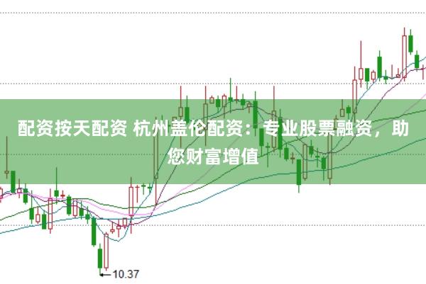 配资按天配资 杭州盖伦配资：专业股票融资，助您财富增值
