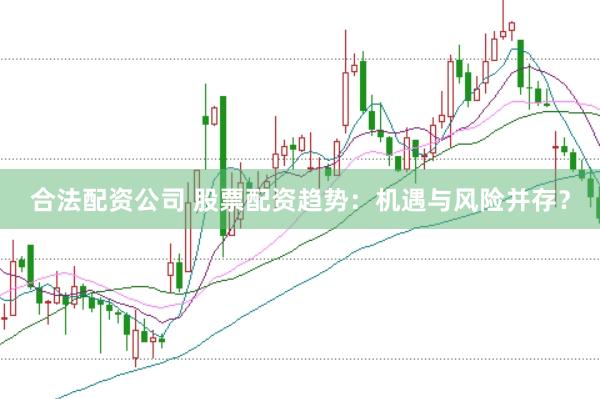 合法配资公司 股票配资趋势：机遇与风险并存？
