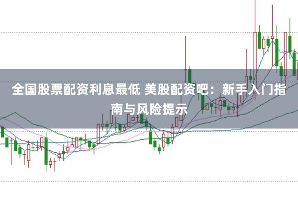 全国股票配资利息最低 美股配资吧：新手入门指南与风险提示