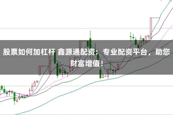 股票如何加杠杆 鑫源通配资：专业配资平台，助您财富增值！