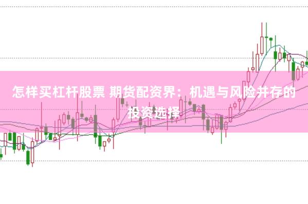 怎样买杠杆股票 期货配资界：机遇与风险并存的投资选择
