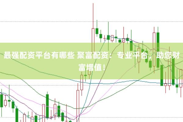 最强配资平台有哪些 聚富配资：专业平台，助您财富增值！