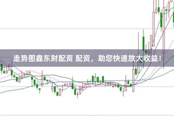 走势图鑫东财配资 配资，助您快速放大收益！