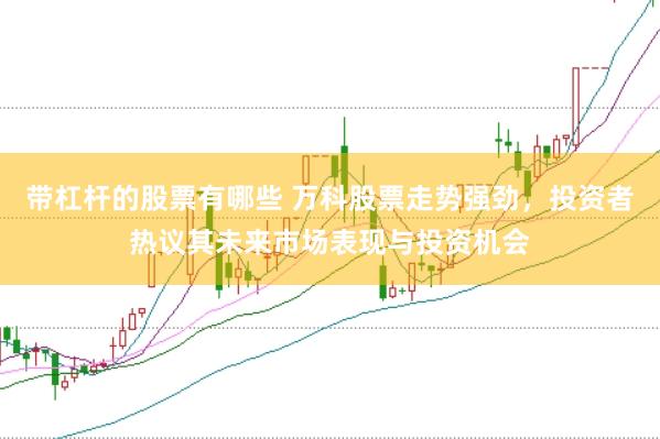 带杠杆的股票有哪些 万科股票走势强劲，投资者热议其未来市场表现与投资机会