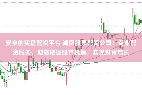 安全的实盘配资平台 湖南股票配资公司：专业配资服务，助您把握股市机遇，实现财富增长