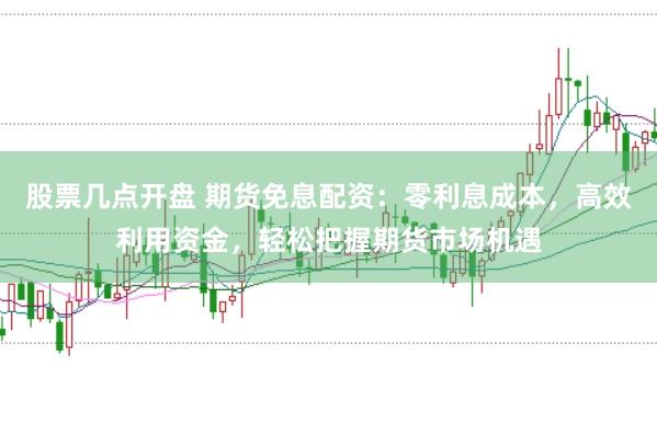 股票几点开盘 期货免息配资：零利息成本，高效利用资金，轻松把握期货市场机遇