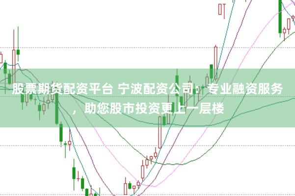 股票期货配资平台 宁波配资公司：专业融资服务，助您股市投资更上一层楼