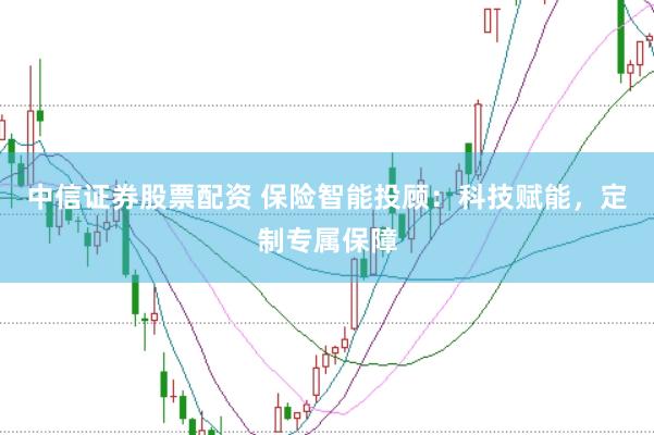 中信证券股票配资 保险智能投顾：科技赋能，定制专属保障