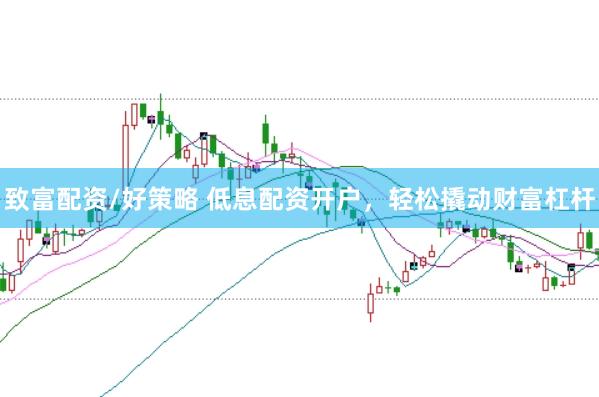 致富配资/好策略 低息配资开户，轻松撬动财富杠杆