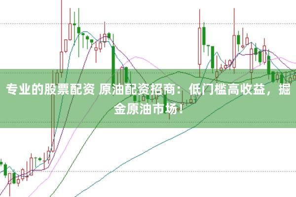 专业的股票配资 原油配资招商：低门槛高收益，掘金原油市场！