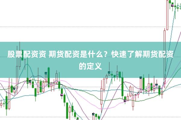 股票配资资 期货配资是什么？快速了解期货配资的定义