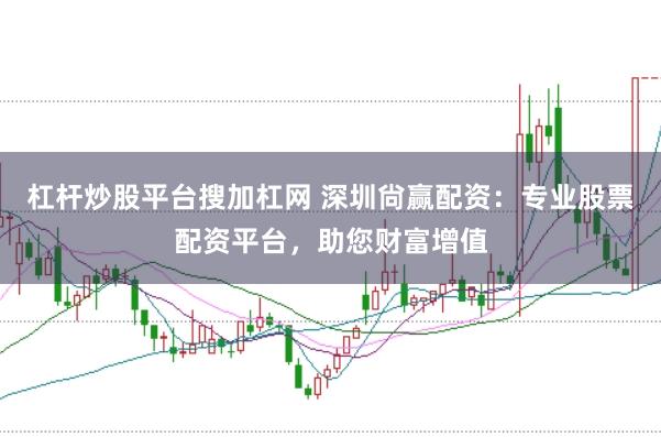 杠杆炒股平台搜加杠网 深圳尙赢配资：专业股票配资平台，助您财富增值