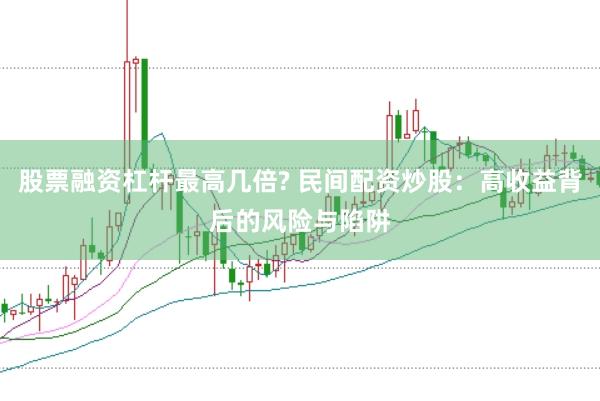 股票融资杠杆最高几倍? 民间配资炒股：高收益背后的风险与陷阱