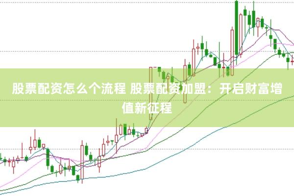 股票配资怎么个流程 股票配资加盟：开启财富增值新征程