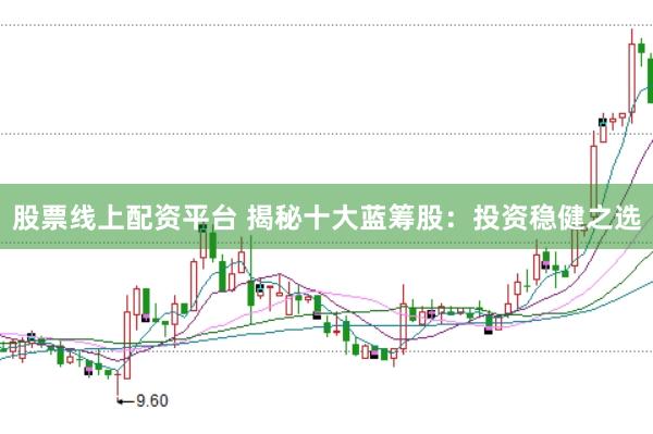 股票线上配资平台 揭秘十大蓝筹股：投资稳健之选