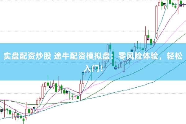 实盘配资炒股 途牛配资模拟盘：零风险体验，轻松入门！