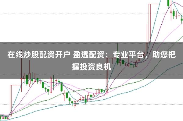 在线炒股配资开户 盈透配资：专业平台，助您把握投资良机