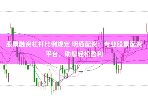 股票融资杠杆比例规定 明通配资：专业股票配资平台，助您轻松盈利