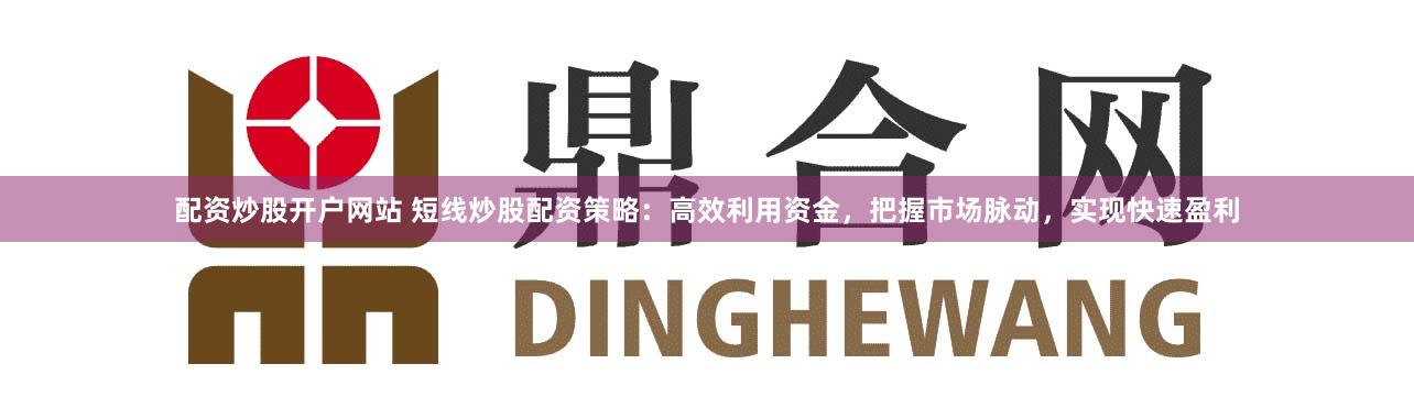 配资炒股开户网站 短线炒股配资策略：高效利用资金，把握市场脉动，实现快速盈利
