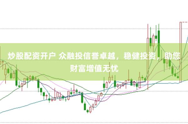 炒股配资开户 众融投信誉卓越，稳健投资，助您财富增值无忧