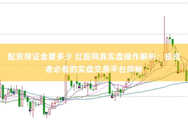 配资保证金要多少 红股网真实盘操作解析：投资者必看的实盘交易平台探秘