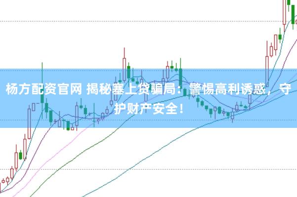 杨方配资官网 揭秘塞上贷骗局：警惕高利诱惑，守护财产安全！