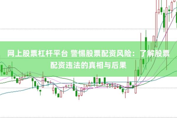 网上股票杠杆平台 警惕股票配资风险：了解股票配资违法的真相与后果