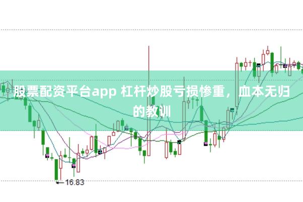 股票配资平台app 杠杆炒股亏损惨重，血本无归的教训