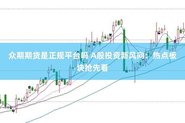 众期期货是正规平台吗 A股投资新风向：热点板块抢先看