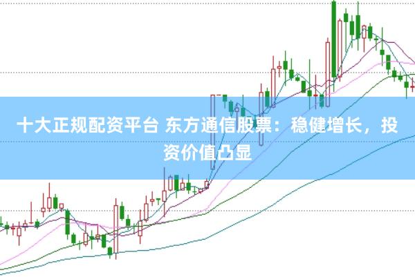 十大正规配资平台 东方通信股票：稳健增长，投资价值凸显