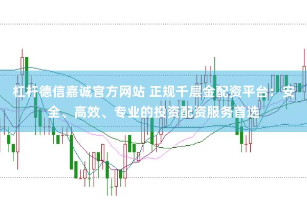 杠杆德信嘉诚官方网站 正规千层金配资平台：安全、高效、专业的投资配资服务首选