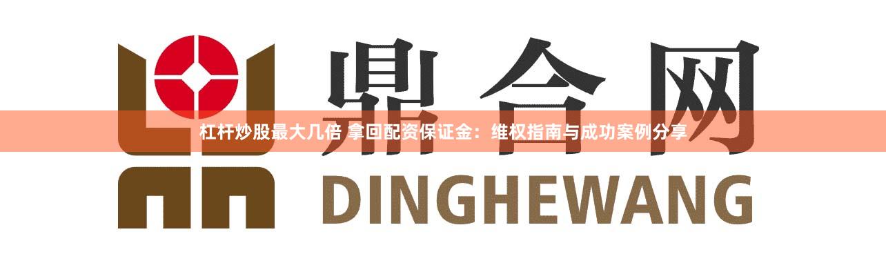 杠杆炒股最大几倍 拿回配资保证金：维权指南与成功案例分享